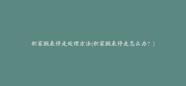 积家腕表停走处理方法(积家腕表停走怎么办？)