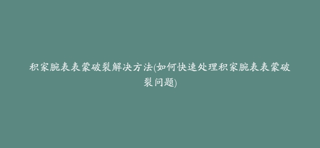 积家腕表表蒙破裂解决方法(如何快速处理积家腕表表蒙破裂问题)