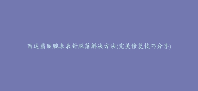 百达翡丽腕表表针脱落解决方法(完美修复技巧分享)