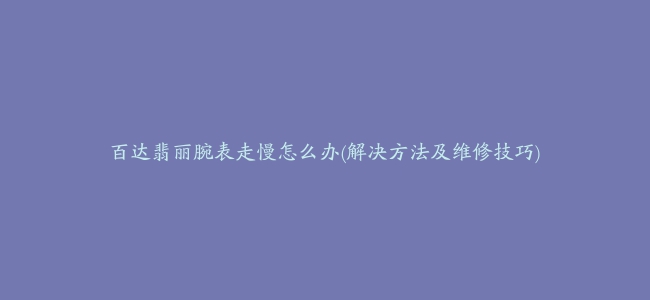 百达翡丽腕表走慢怎么办(解决方法及维修技巧)