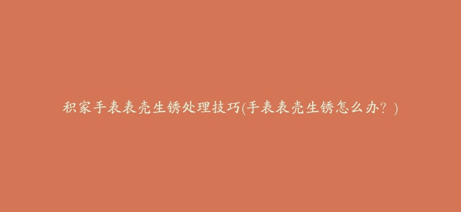 积家手表表壳生锈处理技巧(手表表壳生锈怎么办？)