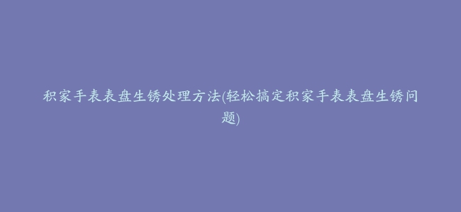 积家手表表盘生锈处理方法(轻松搞定积家手表表盘生锈问题)