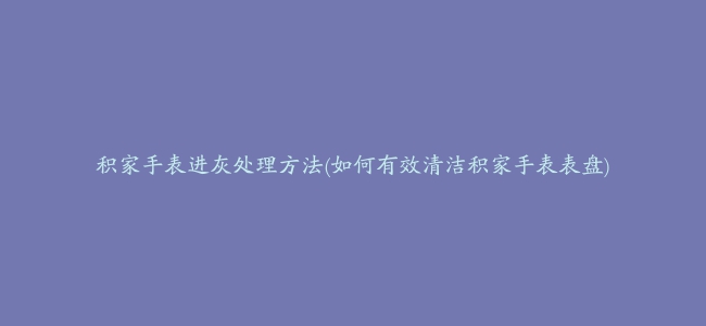 积家手表进灰处理方法(如何有效清洁积家手表表盘)