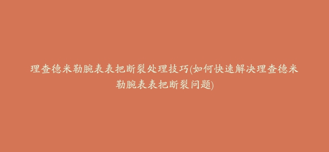 理查德米勒腕表表把断裂处理技巧(如何快速解决理查德米勒腕表表把断裂问题)