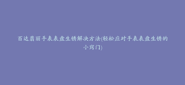 百达翡丽手表表盘生锈解决方法(轻松应对手表表盘生锈的小窍门)