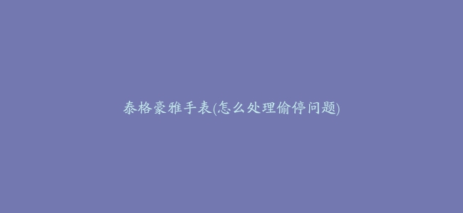 泰格豪雅手表(怎么处理偷停问题)