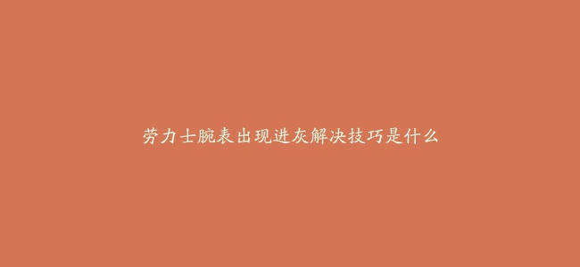 劳力士腕表出现进灰解决技巧是什么