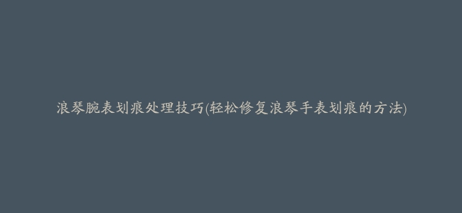 浪琴腕表划痕处理技巧(轻松修复浪琴手表划痕的方法)