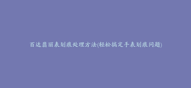 百达翡丽表划痕处理方法(轻松搞定手表划痕问题)