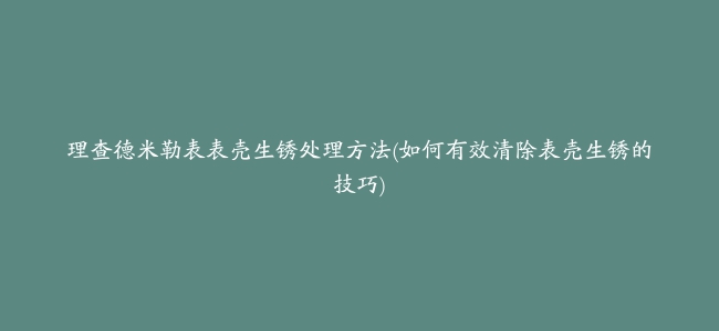 理查德米勒表表壳生锈处理方法(如何有效清除表壳生锈的技巧)