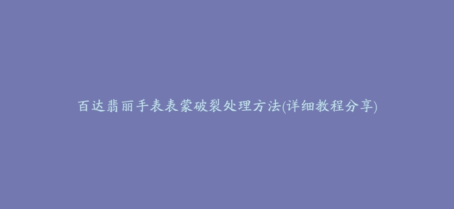 百达翡丽手表表蒙破裂处理方法(详细教程分享)