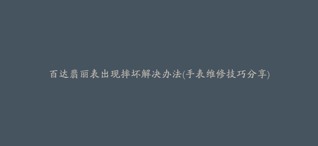 百达翡丽表出现摔坏解决办法(手表维修技巧分享)