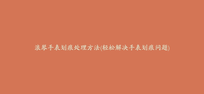 浪琴手表划痕处理方法(轻松解决手表划痕问题)