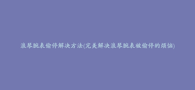 浪琴腕表偷停解决方法(完美解决浪琴腕表被偷停的烦恼)