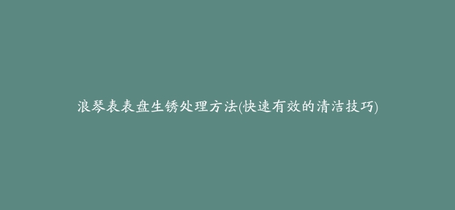 浪琴表表盘生锈处理方法(快速有效的清洁技巧)