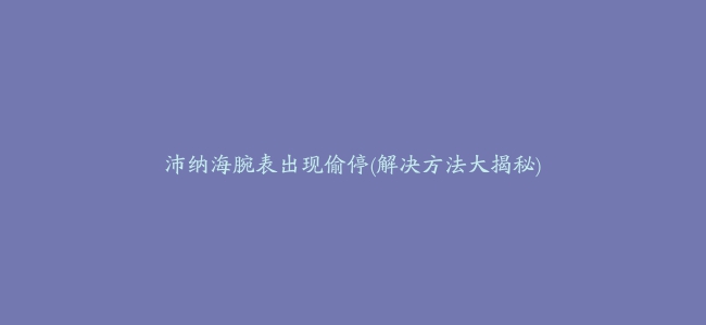 沛纳海腕表出现偷停(解决方法大揭秘)