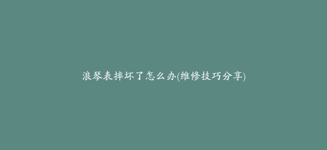 浪琴表摔坏了怎么办(维修技巧分享)