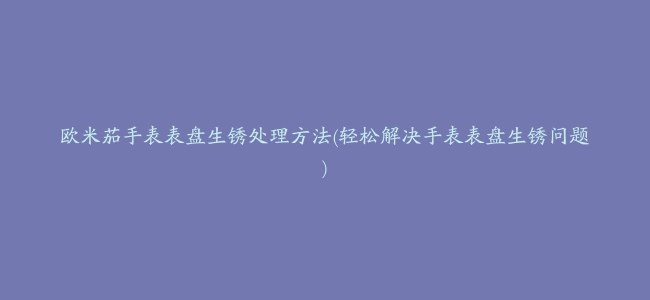 欧米茄手表表盘生锈处理方法(轻松解决手表表盘生锈问题)