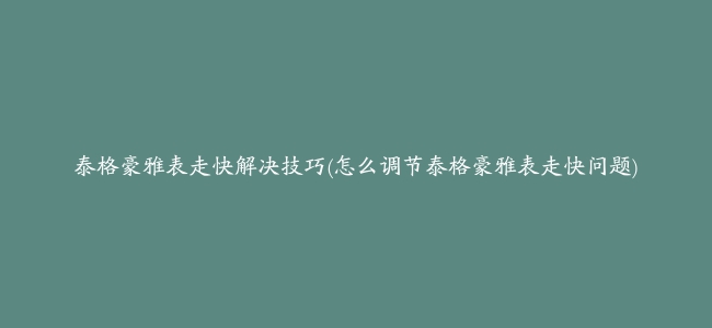 泰格豪雅表走快解决技巧(怎么调节泰格豪雅表走快问题)