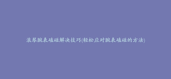 浪琴腕表磕碰解决技巧(轻松应对腕表磕碰的方法)