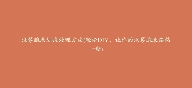 浪琴腕表划痕处理方法(轻松DIY，让你的浪琴腕表焕然一新)