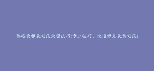 泰格豪雅表划痕处理技巧(专业技巧，快速修复表面划痕)