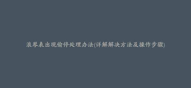 浪琴表出现偷停处理办法(详解解决方法及操作步骤)