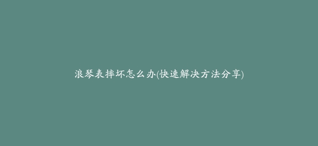 浪琴表摔坏怎么办(快速解决方法分享)