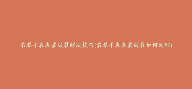 浪琴手表表蒙破裂解决技巧(浪琴手表表蒙破裂如何处理)