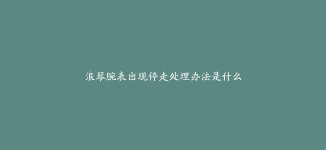 浪琴腕表出现停走处理办法是什么