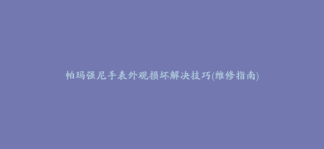 帕玛强尼手表外观损坏解决技巧(维修指南)