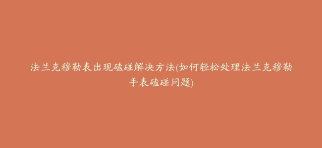 法兰克穆勒表出现磕碰解决方法(如何轻松处理法兰克穆勒手表磕碰问题)