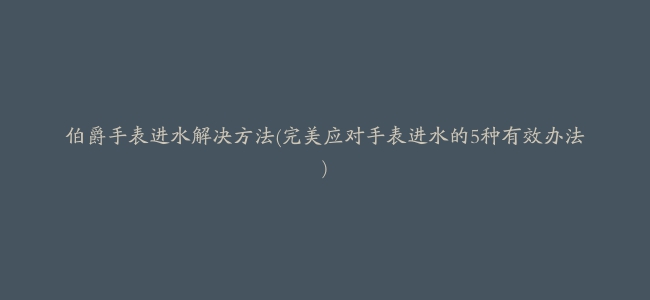 伯爵手表进水解决方法(完美应对手表进水的5种有效办法)