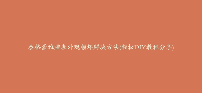 泰格豪雅腕表外观损坏解决方法(轻松DIY教程分享)