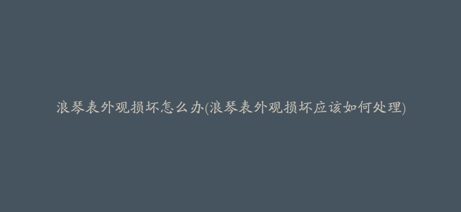 浪琴表外观损坏怎么办(浪琴表外观损坏应该如何处理)