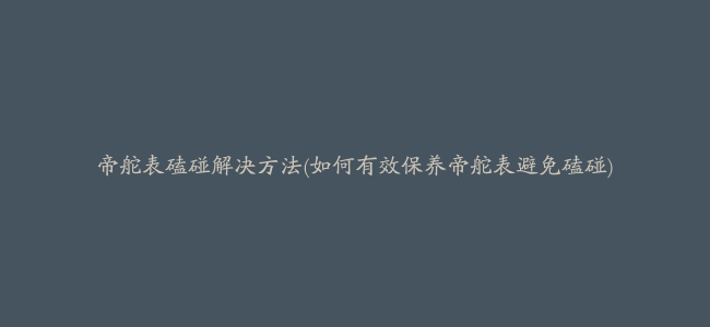 帝舵表磕碰解决方法(如何有效保养帝舵表避免磕碰)