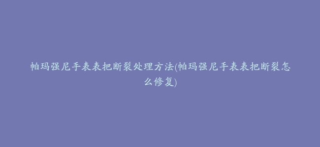 帕玛强尼手表表把断裂处理方法(帕玛强尼手表表把断裂怎么修复)