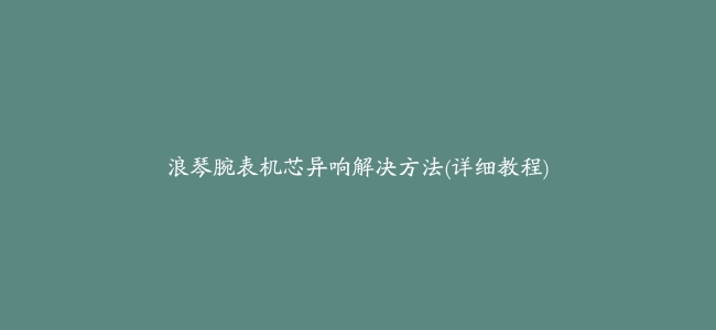 浪琴腕表机芯异响解决方法(详细教程)