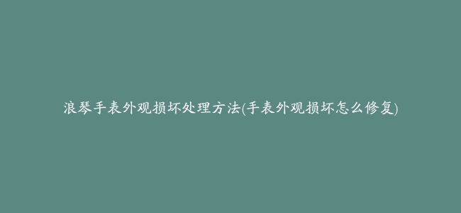 浪琴手表外观损坏处理方法(手表外观损坏怎么修复)