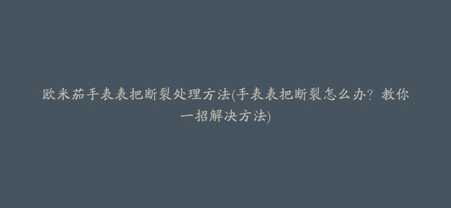 欧米茄手表表把断裂处理方法(手表表把断裂怎么办？教你一招解决方法)