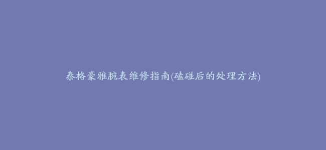 泰格豪雅腕表维修指南(磕碰后的处理方法)