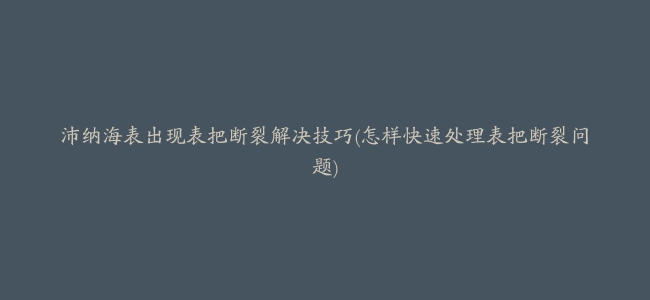 沛纳海表出现表把断裂解决技巧(怎样快速处理表把断裂问题)