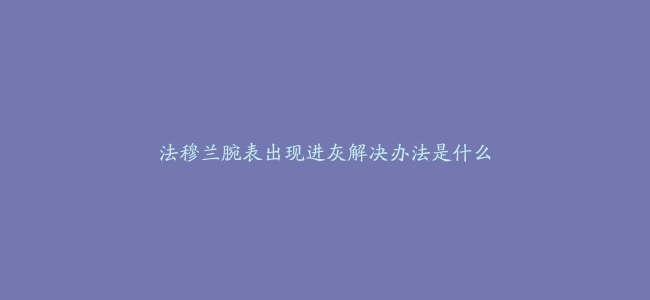 法穆兰腕表出现进灰解决办法是什么