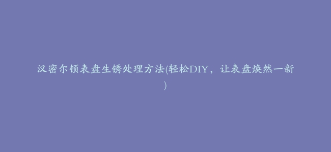 汉密尔顿表盘生锈处理方法(轻松DIY，让表盘焕然一新)