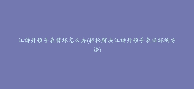 江诗丹顿手表摔坏怎么办(轻松解决江诗丹顿手表摔坏的方法)