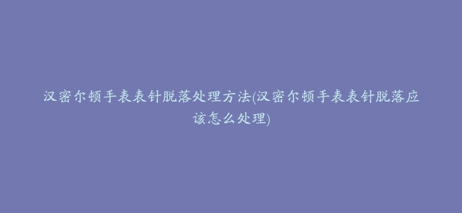 汉密尔顿手表表针脱落处理方法(汉密尔顿手表表针脱落应该怎么处理)