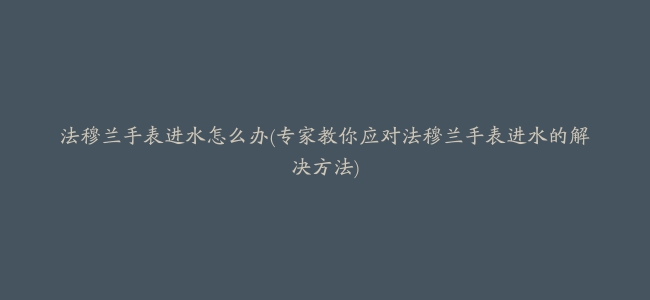 法穆兰手表进水怎么办(专家教你应对法穆兰手表进水的解决方法)