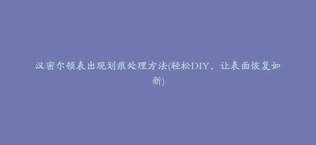 汉密尔顿表出现划痕处理方法(轻松DIY，让表面恢复如新)