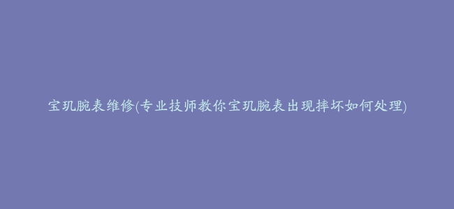 宝玑腕表维修(专业技师教你宝玑腕表出现摔坏如何处理)