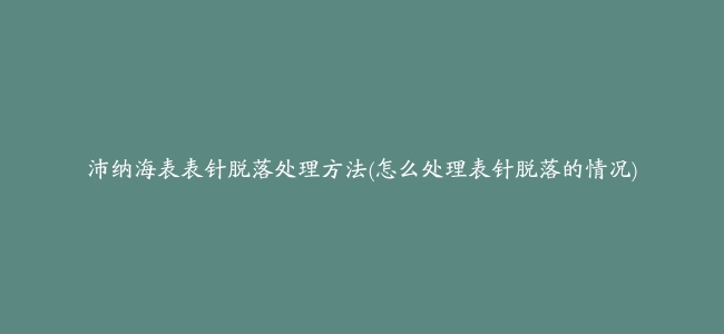 沛纳海表表针脱落处理方法(怎么处理表针脱落的情况)